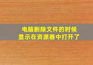 电脑删除文件的时候显示在资源器中打开了