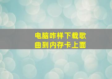 电脑咋样下载歌曲到内存卡上面