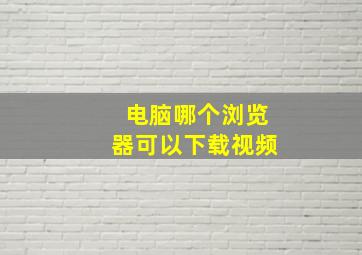 电脑哪个浏览器可以下载视频