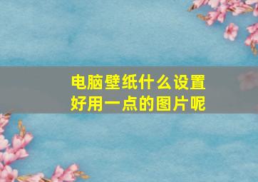 电脑壁纸什么设置好用一点的图片呢