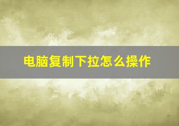 电脑复制下拉怎么操作