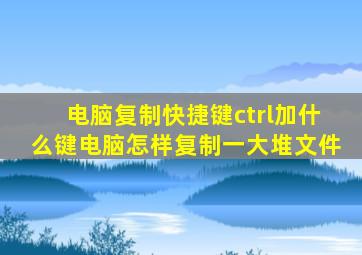 电脑复制快捷键ctrl加什么键电脑怎样复制一大堆文件