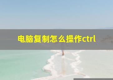 电脑复制怎么操作ctrl