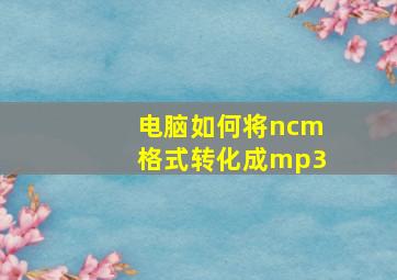 电脑如何将ncm格式转化成mp3