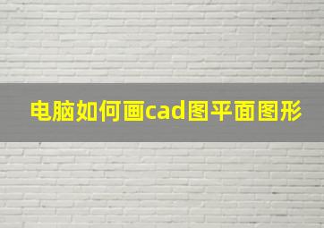 电脑如何画cad图平面图形