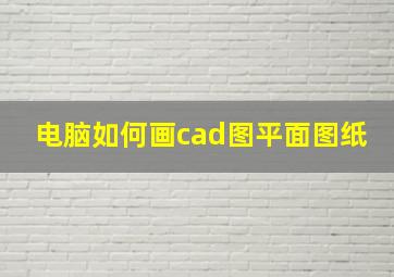 电脑如何画cad图平面图纸