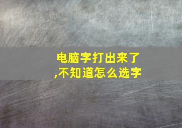 电脑字打出来了,不知道怎么选字