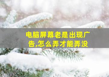 电脑屏幕老是出现广告,怎么弄才能弄没