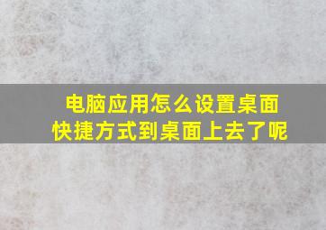 电脑应用怎么设置桌面快捷方式到桌面上去了呢