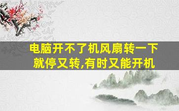 电脑开不了机风扇转一下就停又转,有时又能开机