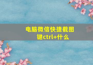 电脑微信快捷截图键ctrl+什么