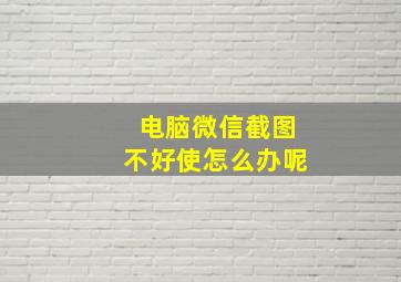 电脑微信截图不好使怎么办呢