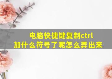 电脑快捷键复制ctrl加什么符号了呢怎么弄出来