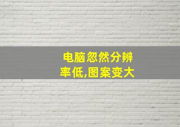 电脑忽然分辨率低,图案变大