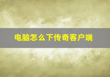 电脑怎么下传奇客户端