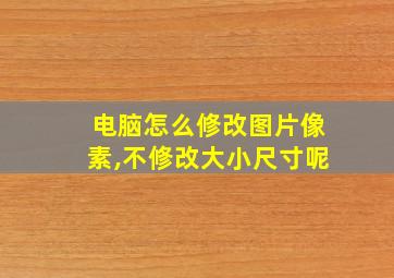 电脑怎么修改图片像素,不修改大小尺寸呢