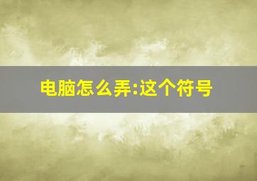 电脑怎么弄:这个符号