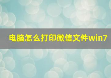 电脑怎么打印微信文件win7