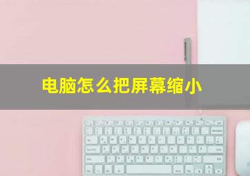 电脑怎么把屏幕缩小