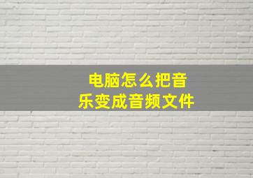 电脑怎么把音乐变成音频文件