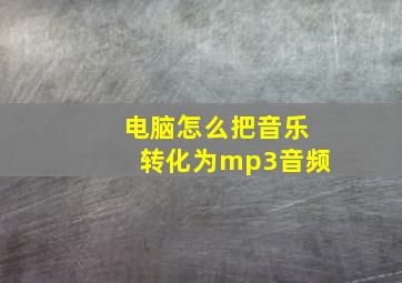 电脑怎么把音乐转化为mp3音频