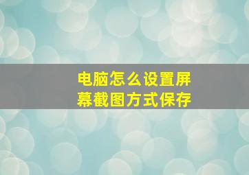 电脑怎么设置屏幕截图方式保存