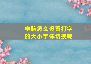 电脑怎么设置打字的大小字体切换呢