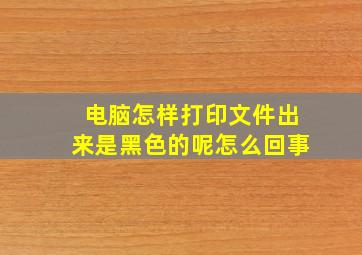 电脑怎样打印文件出来是黑色的呢怎么回事