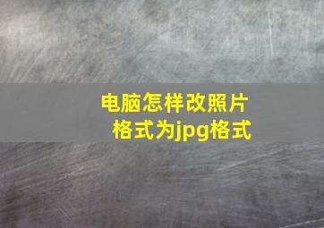 电脑怎样改照片格式为jpg格式