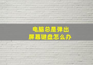 电脑总是弹出屏幕键盘怎么办