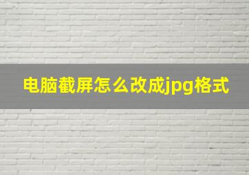 电脑截屏怎么改成jpg格式