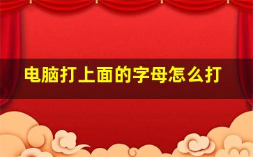 电脑打上面的字母怎么打