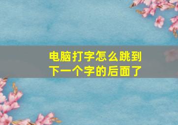 电脑打字怎么跳到下一个字的后面了