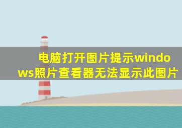 电脑打开图片提示windows照片查看器无法显示此图片