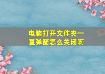 电脑打开文件夹一直弹窗怎么关闭啊