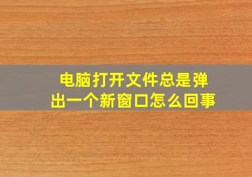 电脑打开文件总是弹出一个新窗口怎么回事