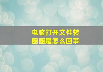 电脑打开文件转圈圈是怎么回事