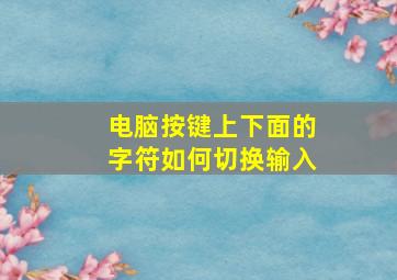 电脑按键上下面的字符如何切换输入