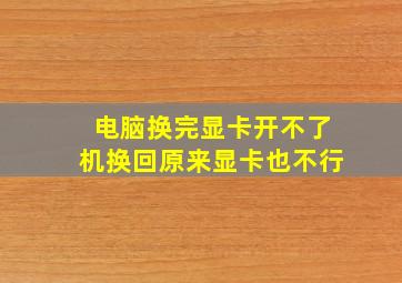 电脑换完显卡开不了机换回原来显卡也不行