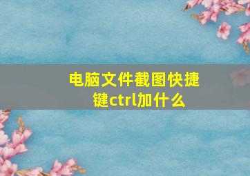 电脑文件截图快捷键ctrl加什么