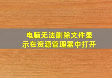 电脑无法删除文件显示在资源管理器中打开