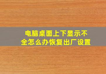 电脑桌面上下显示不全怎么办恢复出厂设置