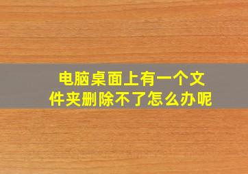 电脑桌面上有一个文件夹删除不了怎么办呢