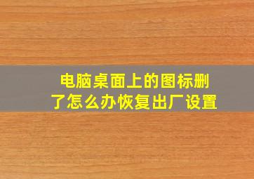 电脑桌面上的图标删了怎么办恢复出厂设置