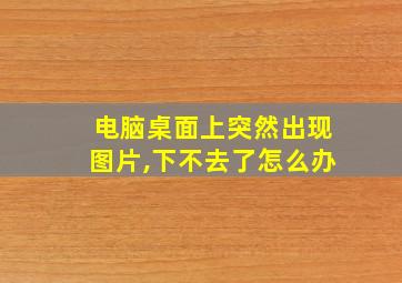 电脑桌面上突然出现图片,下不去了怎么办