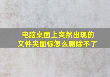 电脑桌面上突然出现的文件夹图标怎么删除不了