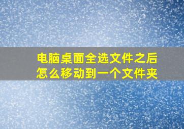 电脑桌面全选文件之后怎么移动到一个文件夹