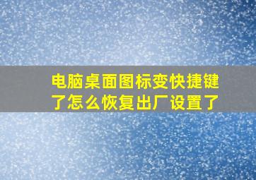 电脑桌面图标变快捷键了怎么恢复出厂设置了