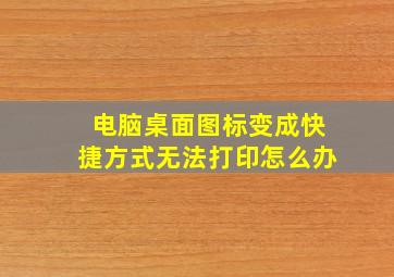 电脑桌面图标变成快捷方式无法打印怎么办