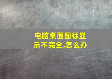 电脑桌面图标显示不完全,怎么办